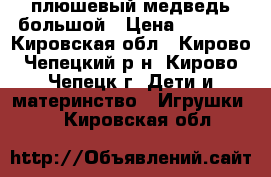 плюшевый медведь большой › Цена ­ 1 000 - Кировская обл., Кирово-Чепецкий р-н, Кирово-Чепецк г. Дети и материнство » Игрушки   . Кировская обл.